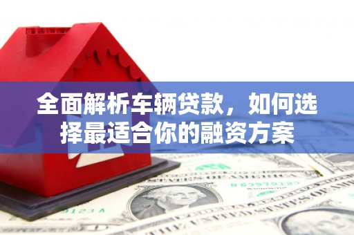 清河全面解析车辆贷款，如何选择最适合你的融资方案