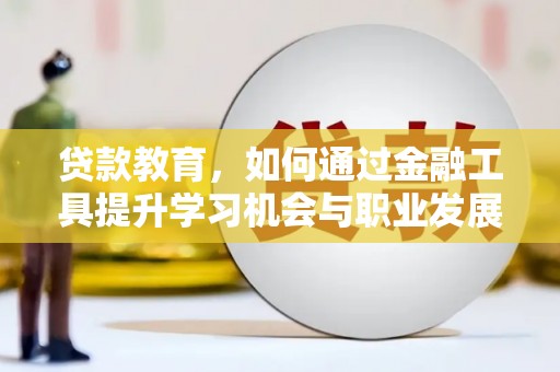 清河贷款教育，如何通过金融工具提升学习机会与职业发展