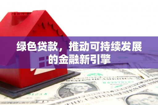 清河绿色贷款，推动可持续发展的金融新引擎