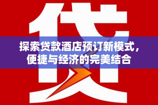 清河探索贷款酒店预订新模式，便捷与经济的完美结合