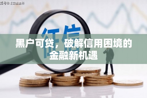 清河黑户可贷，破解信用困境的金融新机遇