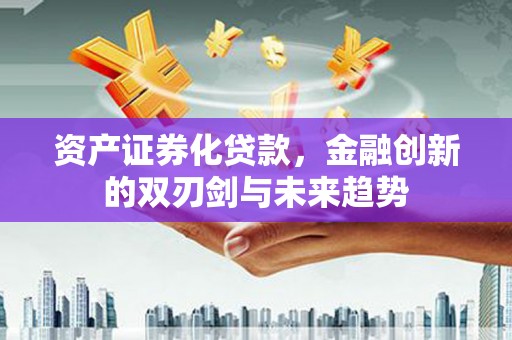 清河资产证券化贷款，金融创新的双刃剑与未来趋势