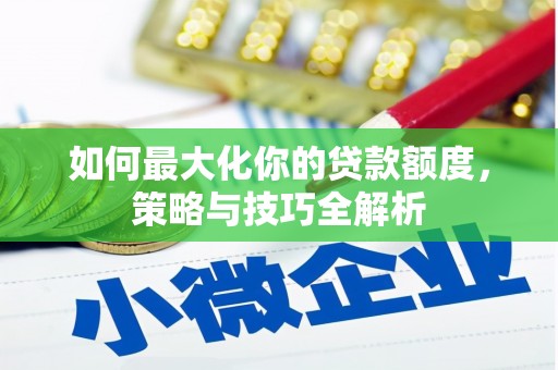 清河如何最大化你的贷款额度，策略与技巧全解析