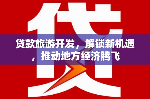 清河贷款旅游开发，解锁新机遇，推动地方经济腾飞