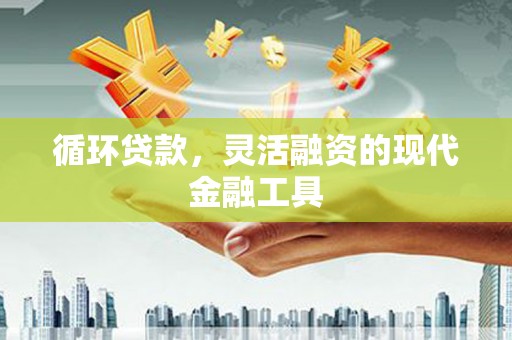清河循环贷款，灵活融资的现代金融工具