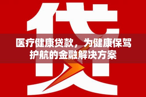 清河医疗健康贷款，为健康保驾护航的金融解决方案