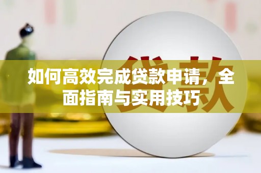 清河如何高效完成贷款申请，全面指南与实用技巧