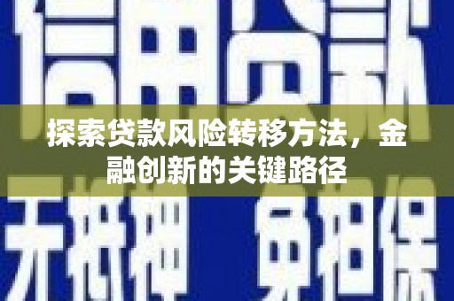 清河探索贷款风险转移方法，金融创新的关键路径