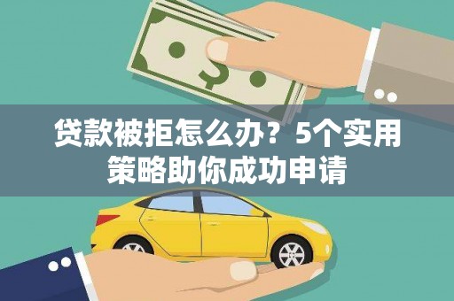 清河贷款被拒怎么办？5个实用策略助你成功申请