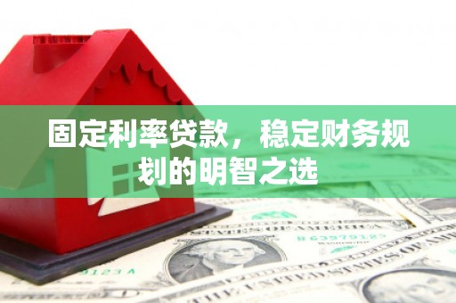 清河固定利率贷款，稳定财务规划的明智之选