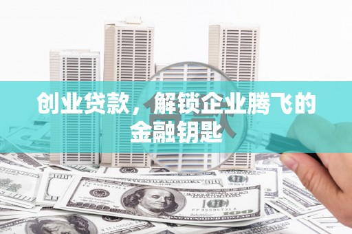 清河创业贷款，解锁企业腾飞的金融钥匙