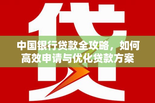 清河中国银行贷款全攻略，如何高效申请与优化贷款方案