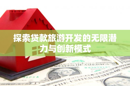 清河探索贷款旅游开发的无限潜力与创新模式