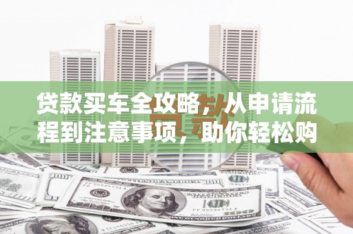 清河贷款买车全攻略，从申请流程到注意事项，助你轻松购车
