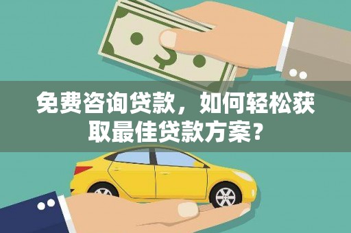 清河免费咨询贷款，如何轻松获取最佳贷款方案？