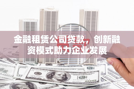 清河金融租赁公司贷款，创新融资模式助力企业发展