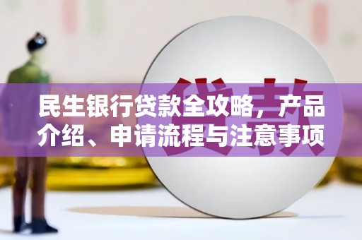 清河民生银行贷款全攻略，产品介绍、申请流程与注意事项